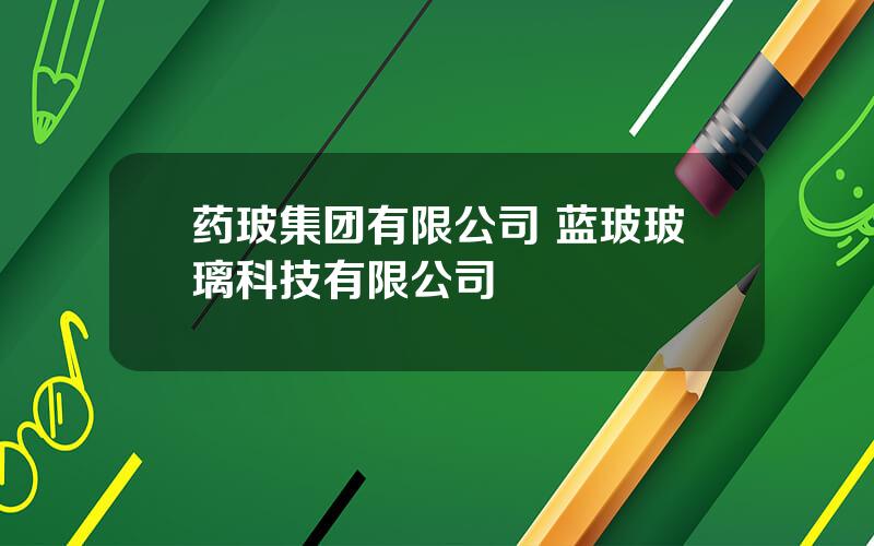 药玻集团有限公司 蓝玻玻璃科技有限公司